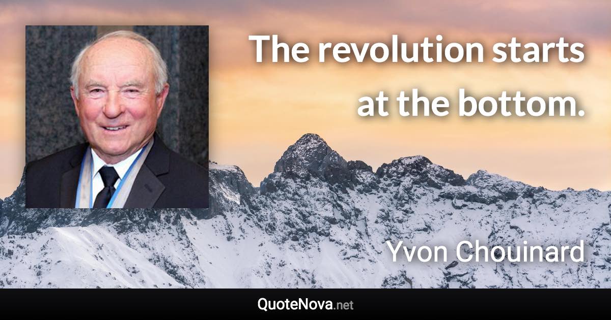 The revolution starts at the bottom. - Yvon Chouinard quote