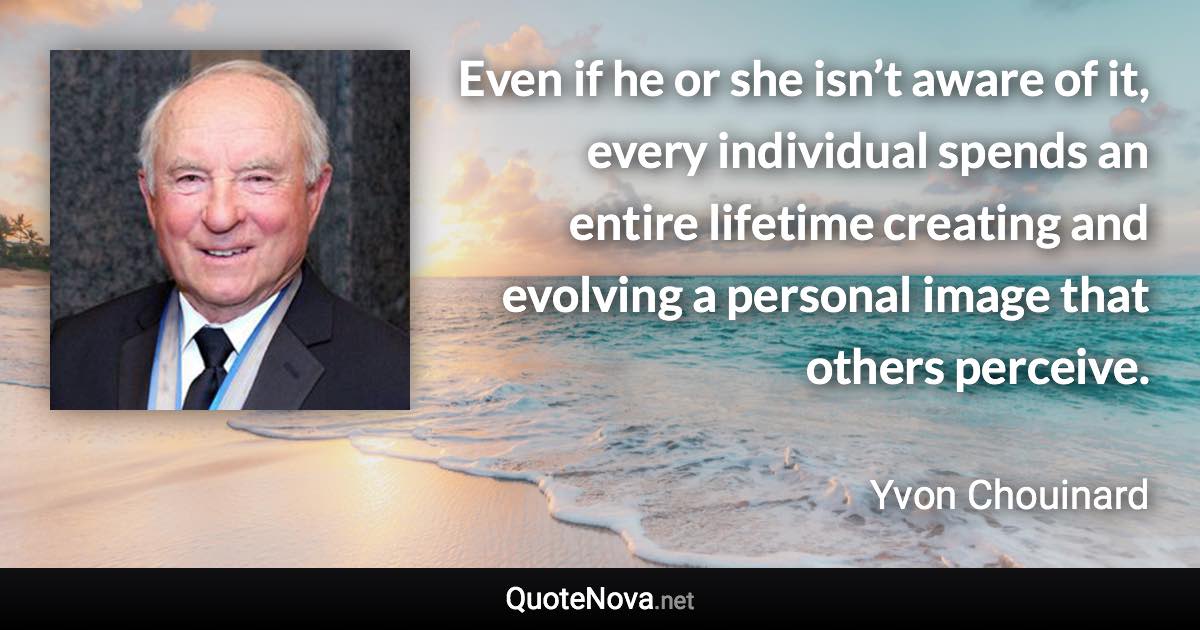 Even if he or she isn’t aware of it, every individual spends an entire lifetime creating and evolving a personal image that others perceive. - Yvon Chouinard quote