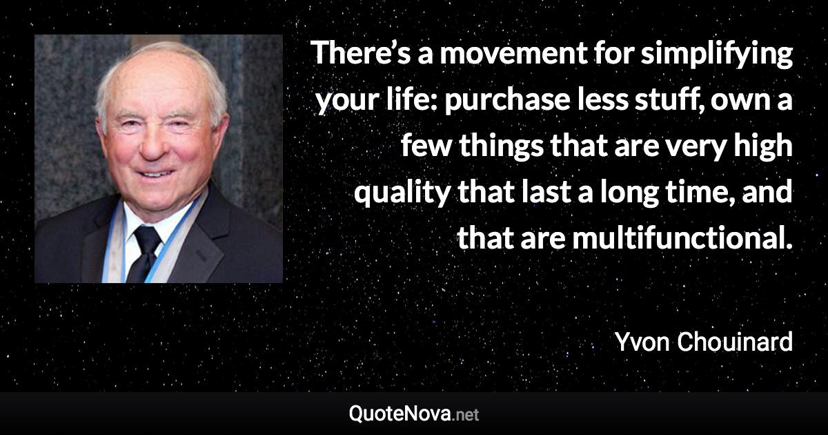 There’s a movement for simplifying your life: purchase less stuff, own a few things that are very high quality that last a long time, and that are multifunctional. - Yvon Chouinard quote