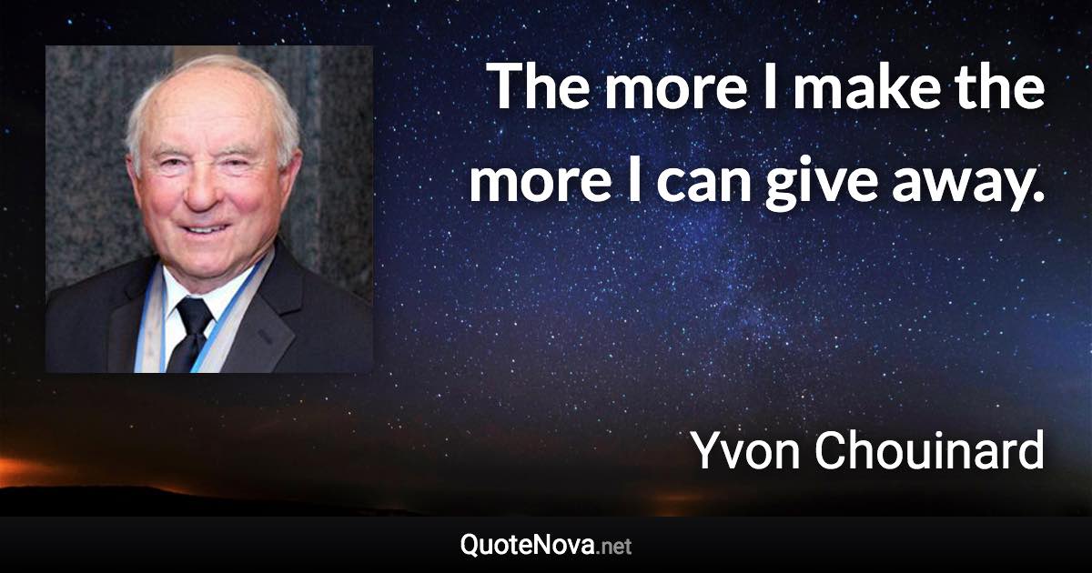 The more I make the more I can give away. - Yvon Chouinard quote