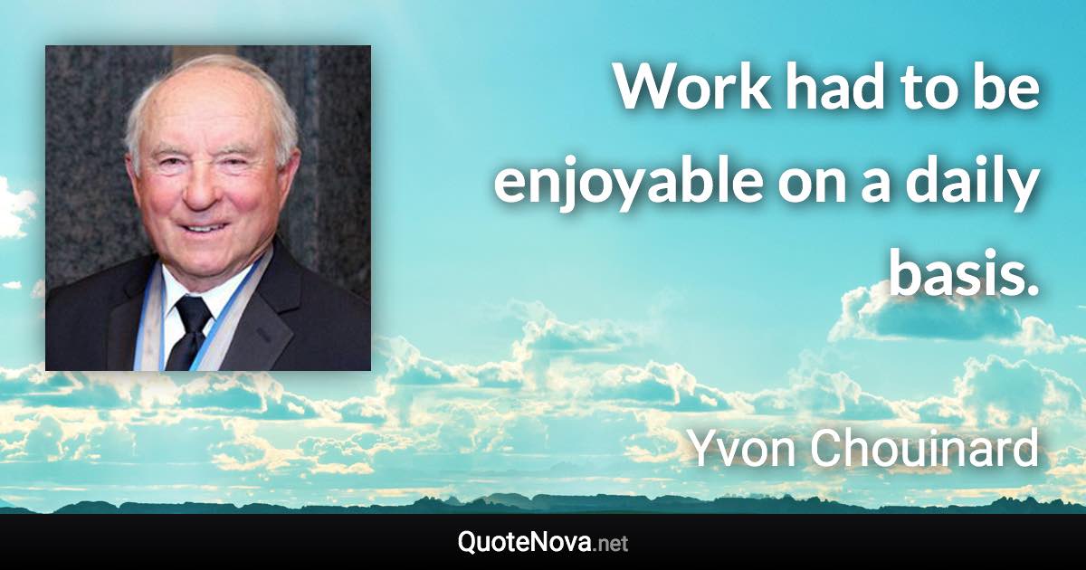 Work had to be enjoyable on a daily basis. - Yvon Chouinard quote