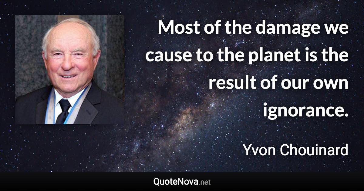 Most of the damage we cause to the planet is the result of our own ignorance. - Yvon Chouinard quote