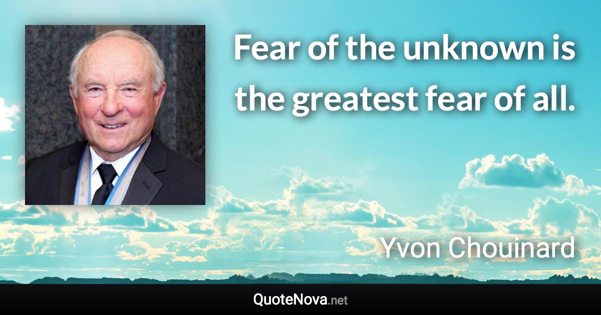 Fear of the unknown is the greatest fear of all. - Yvon Chouinard quote