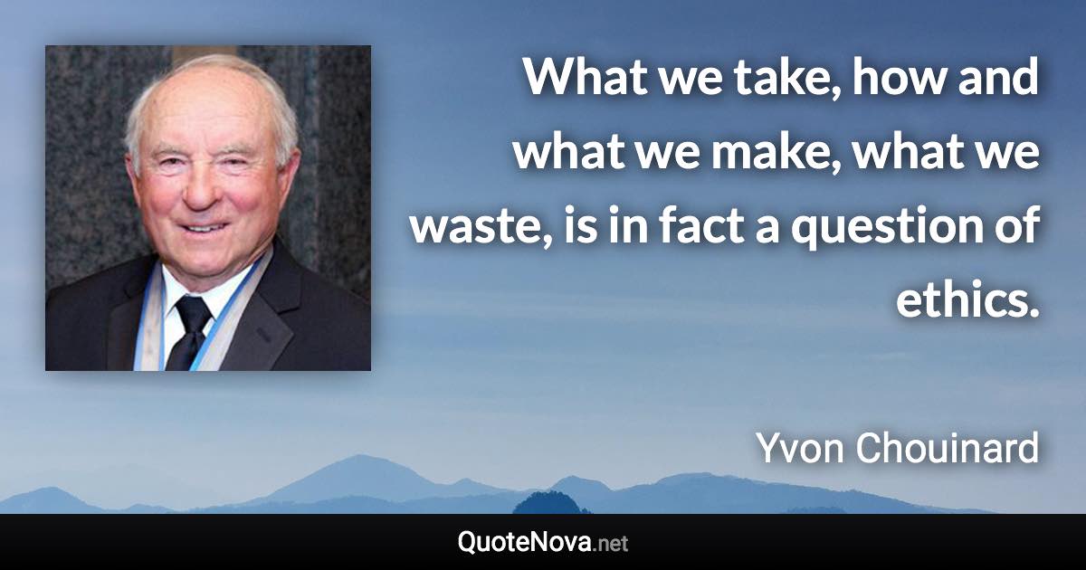 What we take, how and what we make, what we waste, is in fact a question of ethics. - Yvon Chouinard quote