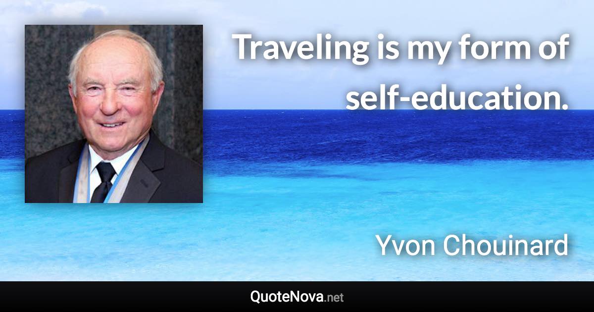 Traveling is my form of self-education. - Yvon Chouinard quote
