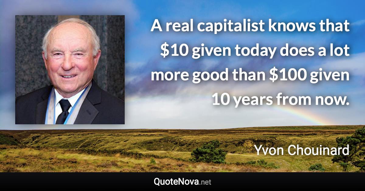 A real capitalist knows that $10 given today does a lot more good than $100 given 10 years from now. - Yvon Chouinard quote