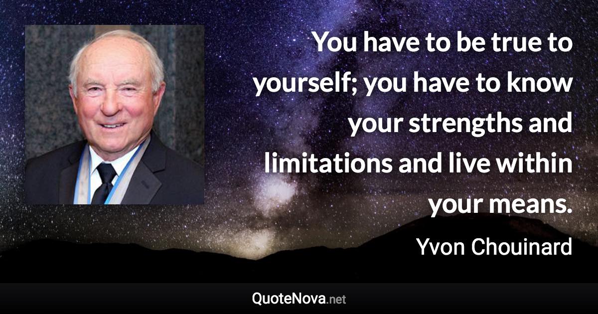 You have to be true to yourself; you have to know your strengths and limitations and live within your means. - Yvon Chouinard quote