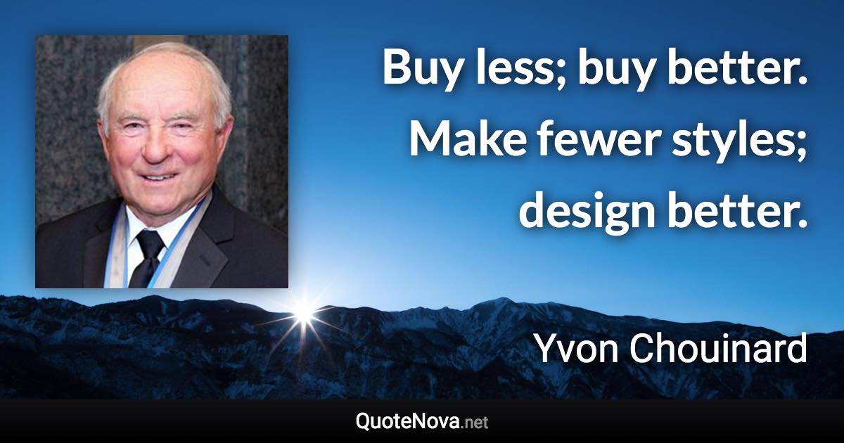 Buy less; buy better. Make fewer styles; design better. - Yvon Chouinard quote