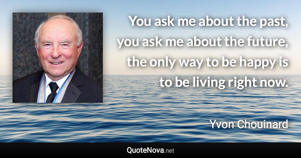 You ask me about the past, you ask me about the future, the only way to be happy is to be living right now. - Yvon Chouinard quote