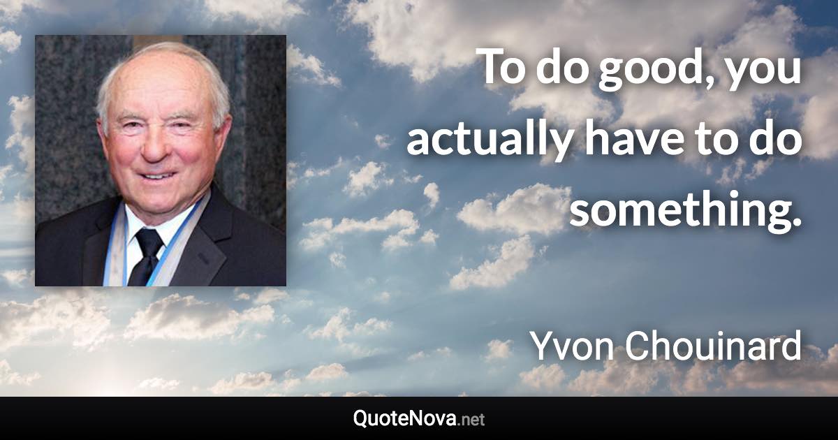 To do good, you actually have to do something. - Yvon Chouinard quote