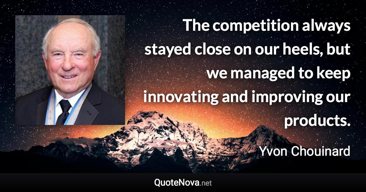 The competition always stayed close on our heels, but we managed to keep innovating and improving our products. - Yvon Chouinard quote