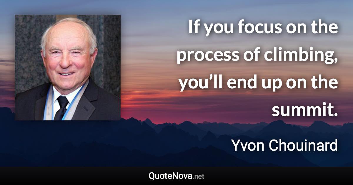 If you focus on the process of climbing, you’ll end up on the summit. - Yvon Chouinard quote