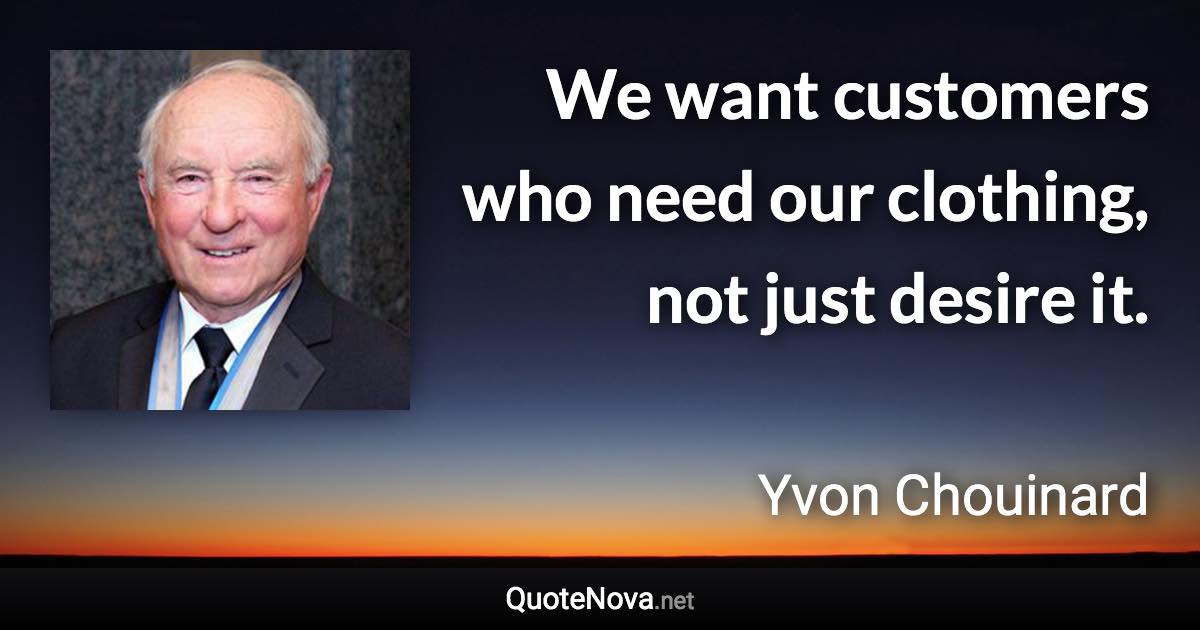 We want customers who need our clothing, not just desire it. - Yvon Chouinard quote