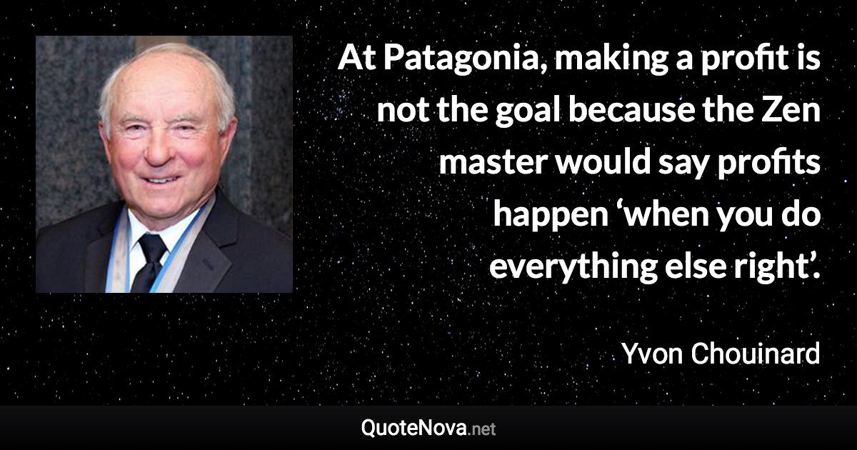 At Patagonia, making a profit is not the goal because the Zen master would say profits happen ‘when you do everything else right’. - Yvon Chouinard quote