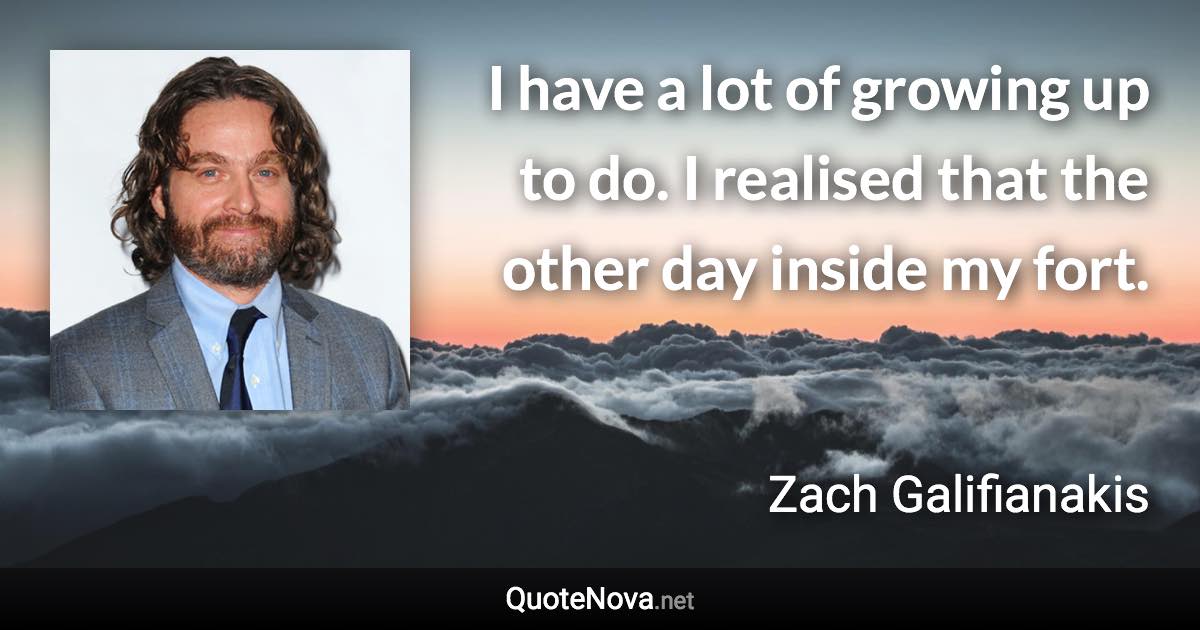 I have a lot of growing up to do. I realised that the other day inside my fort. - Zach Galifianakis quote