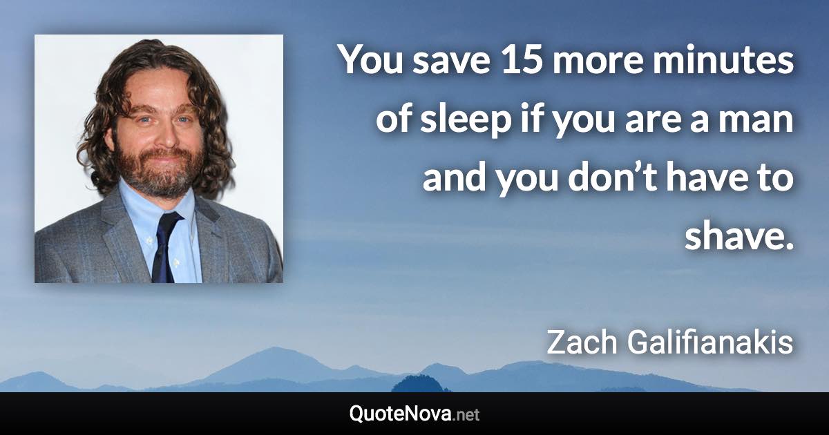 You save 15 more minutes of sleep if you are a man and you don’t have to shave. - Zach Galifianakis quote