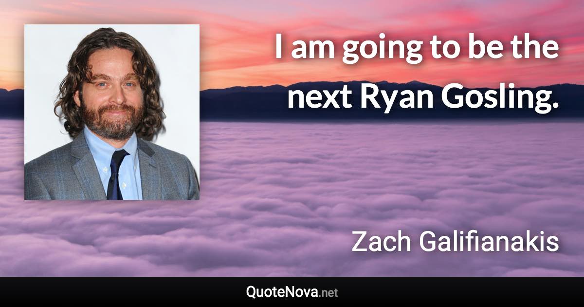 I am going to be the next Ryan Gosling. - Zach Galifianakis quote