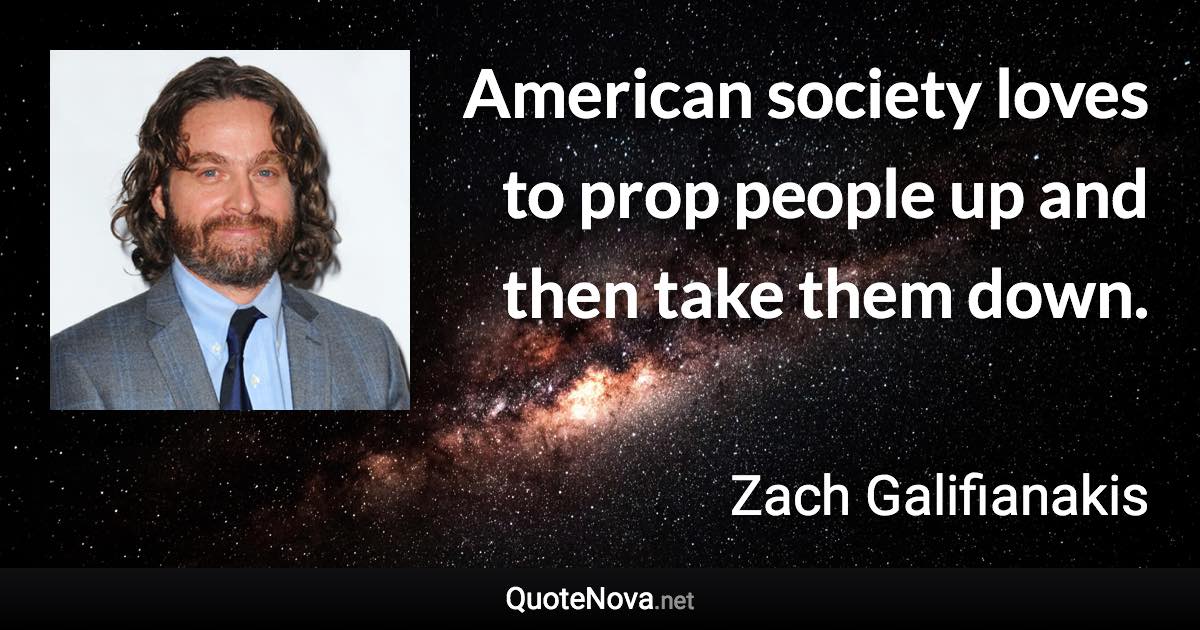 American society loves to prop people up and then take them down. - Zach Galifianakis quote
