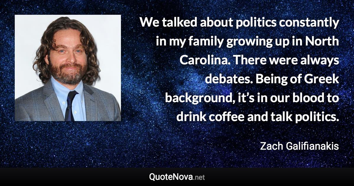 We talked about politics constantly in my family growing up in North Carolina. There were always debates. Being of Greek background, it’s in our blood to drink coffee and talk politics. - Zach Galifianakis quote