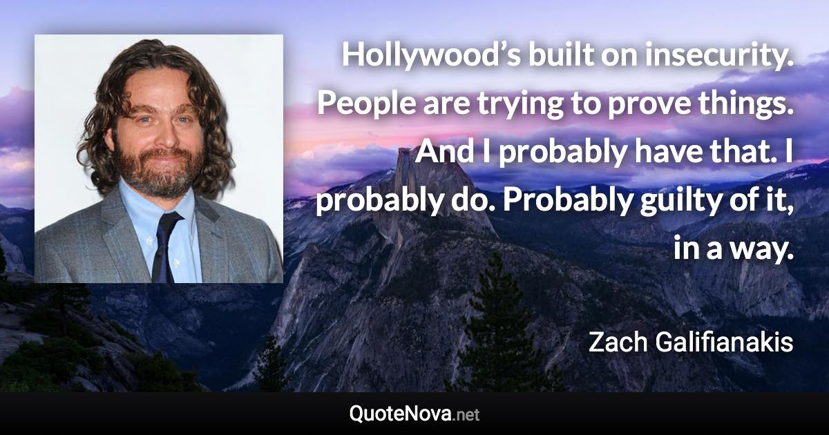 Hollywood’s built on insecurity. People are trying to prove things. And I probably have that. I probably do. Probably guilty of it, in a way. - Zach Galifianakis quote