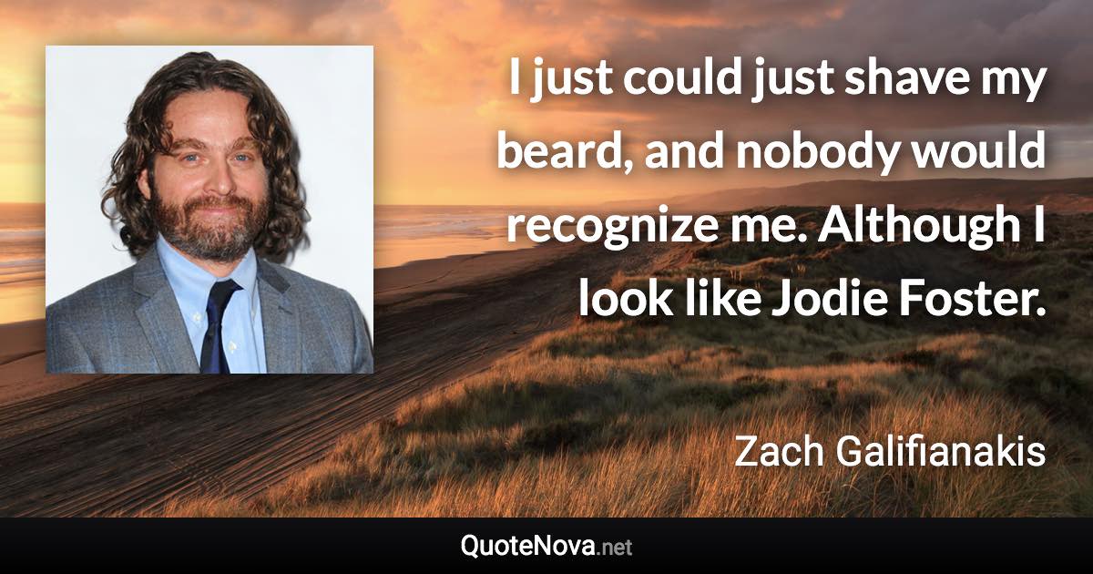 I just could just shave my beard, and nobody would recognize me. Although I look like Jodie Foster. - Zach Galifianakis quote