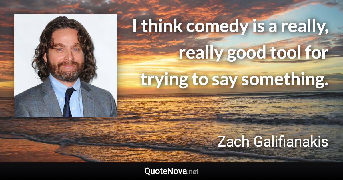 I think comedy is a really, really good tool for trying to say something. - Zach Galifianakis quote