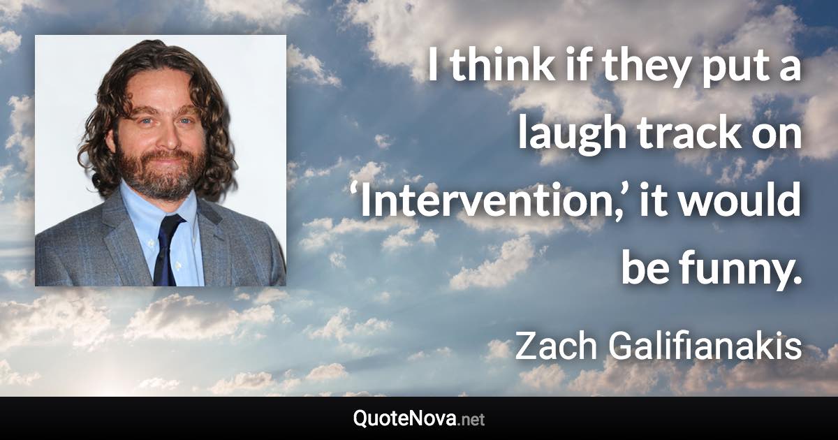 I think if they put a laugh track on ‘Intervention,’ it would be funny. - Zach Galifianakis quote