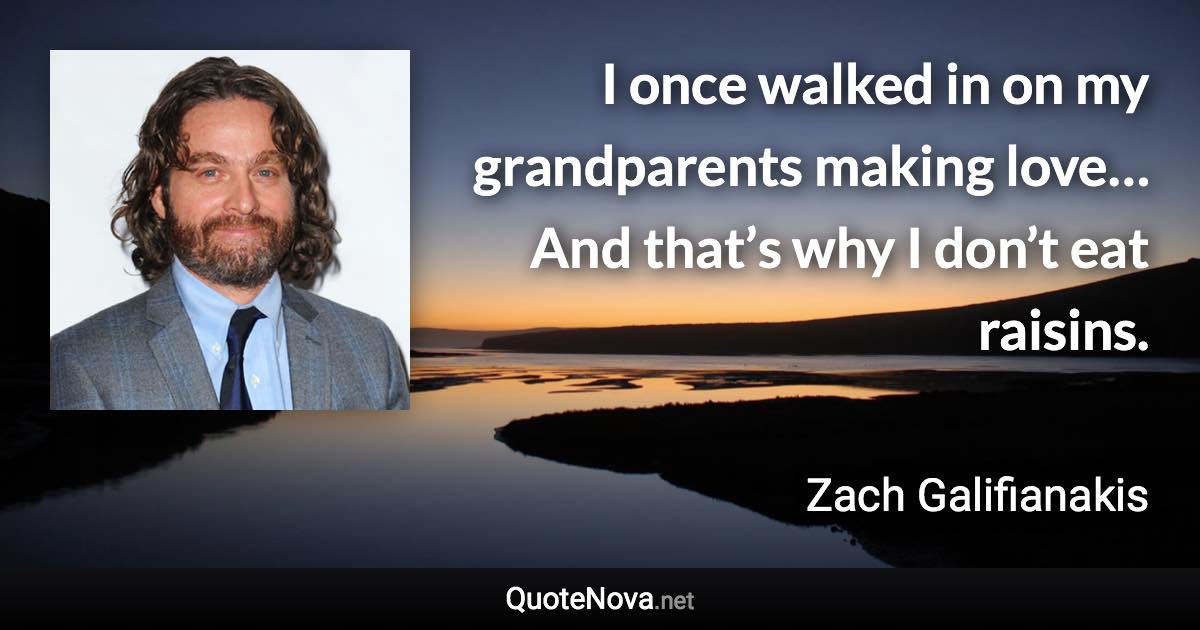 I once walked in on my grandparents making love… And that’s why I don’t eat raisins. - Zach Galifianakis quote
