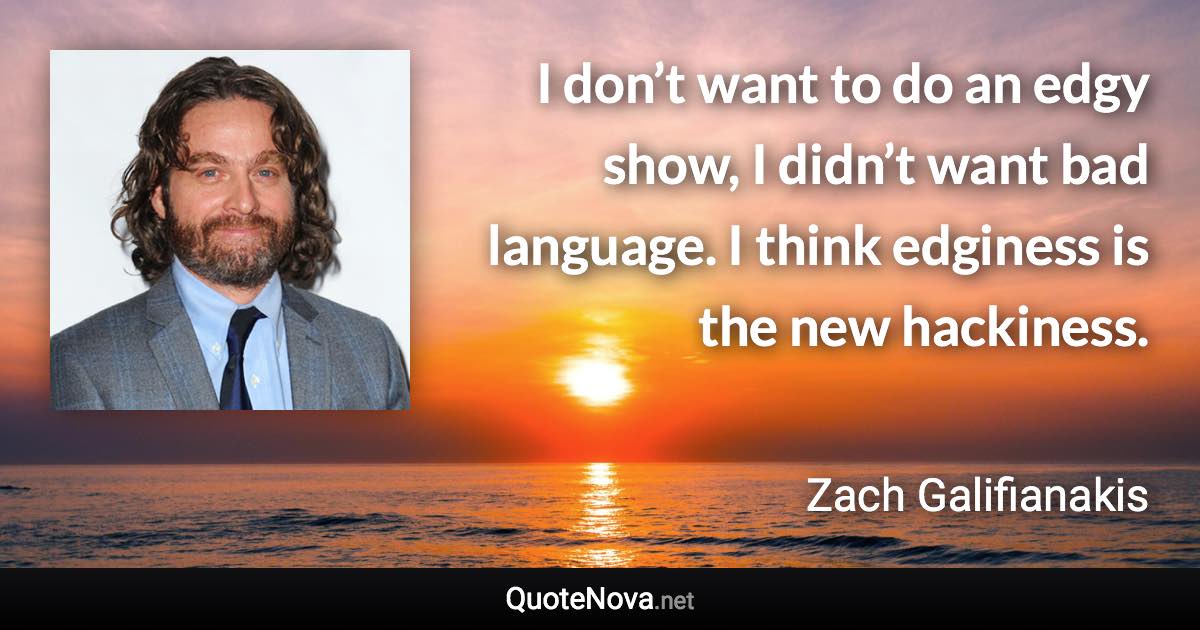 I don’t want to do an edgy show, I didn’t want bad language. I think edginess is the new hackiness. - Zach Galifianakis quote