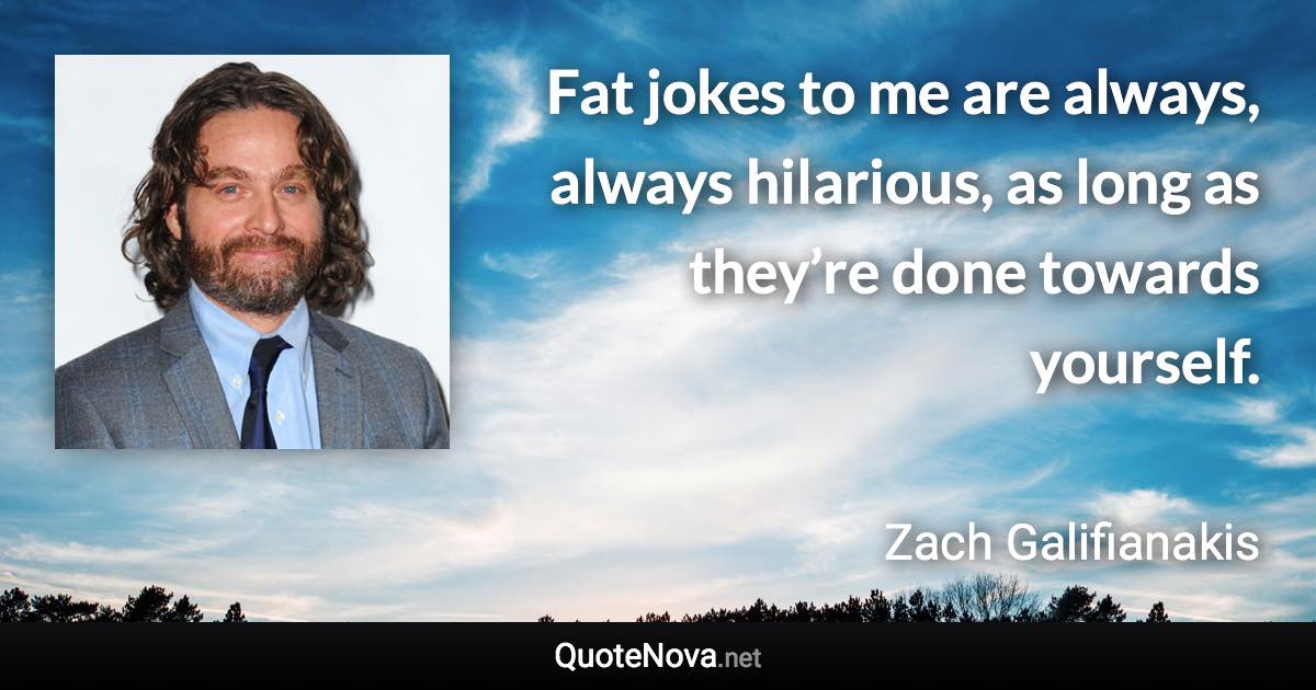 Fat jokes to me are always, always hilarious, as long as they’re done towards yourself. - Zach Galifianakis quote