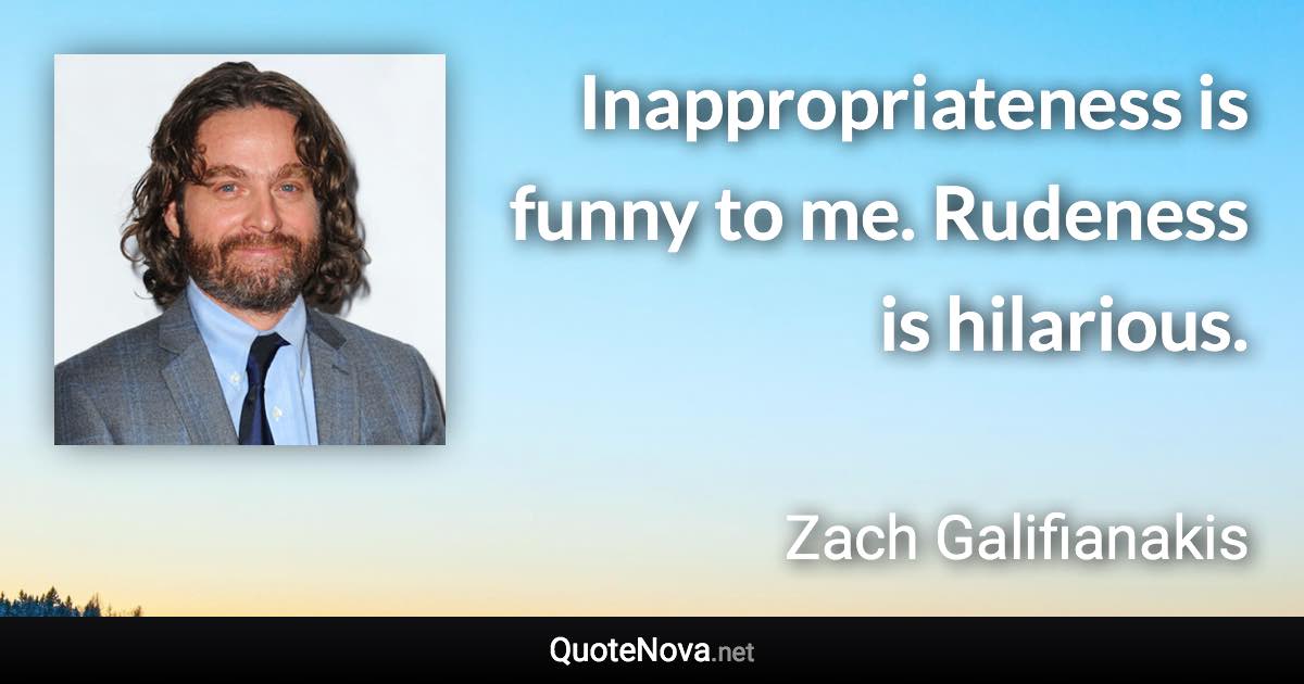 Inappropriateness is funny to me. Rudeness is hilarious. - Zach Galifianakis quote