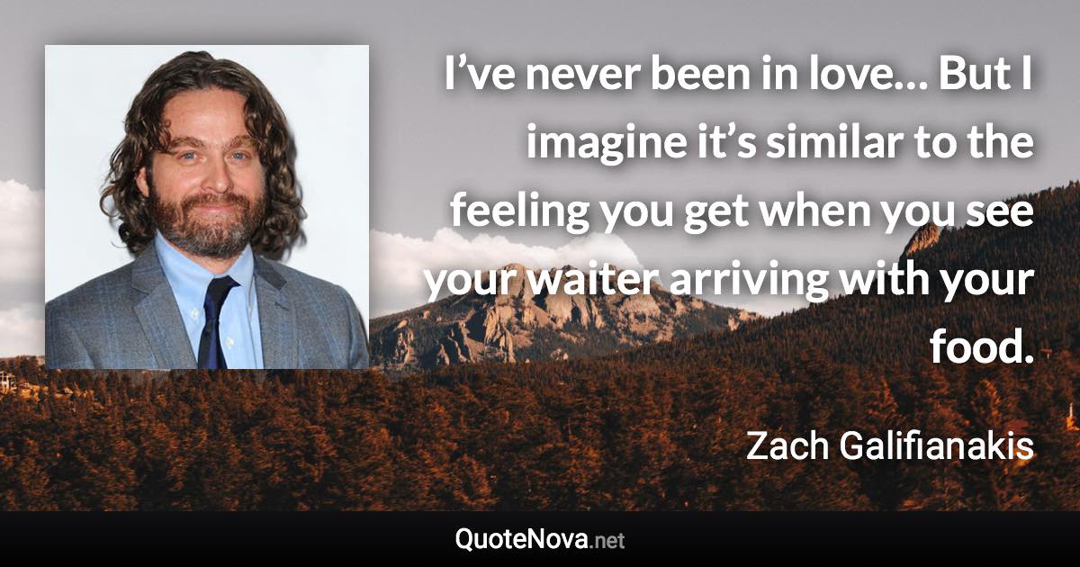 I’ve never been in love… But I imagine it’s similar to the feeling you get when you see your waiter arriving with your food. - Zach Galifianakis quote