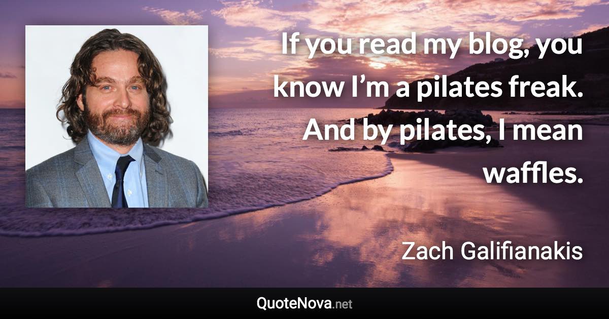 If you read my blog, you know I’m a pilates freak. And by pilates, I mean waffles. - Zach Galifianakis quote
