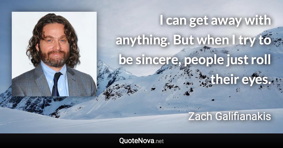 I can get away with anything. But when I try to be sincere, people just roll their eyes. - Zach Galifianakis quote