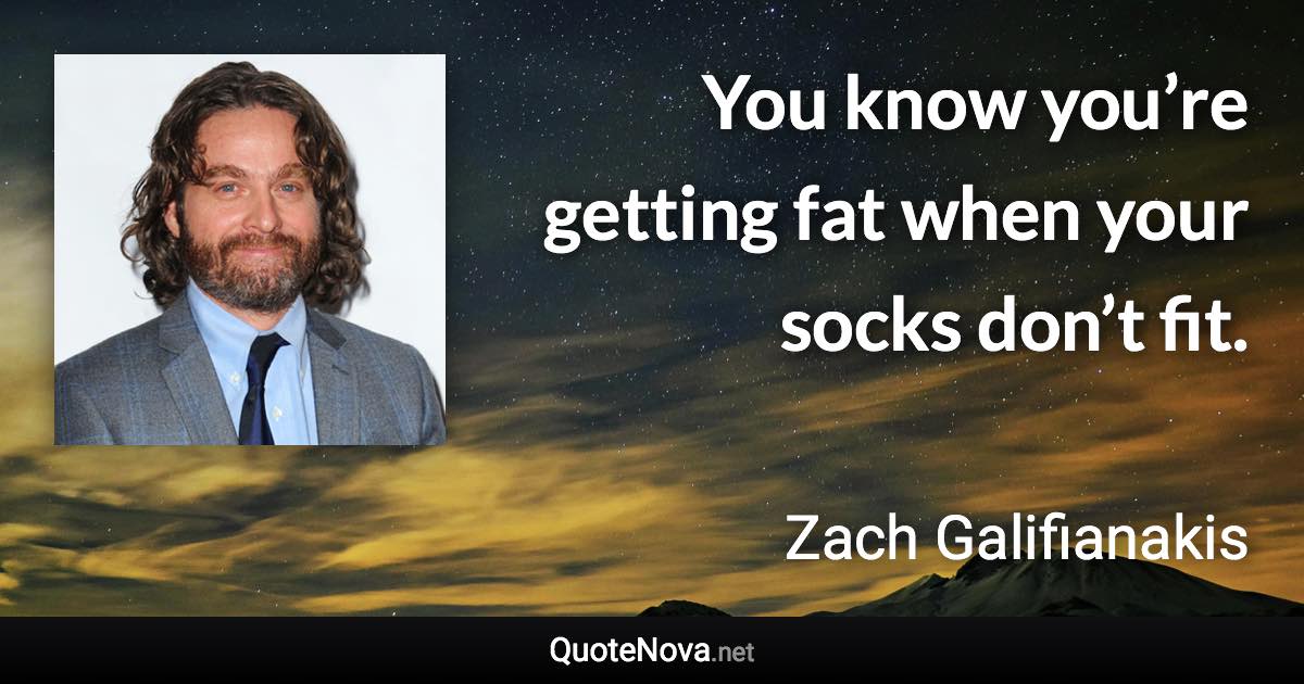 You know you’re getting fat when your socks don’t fit. - Zach Galifianakis quote