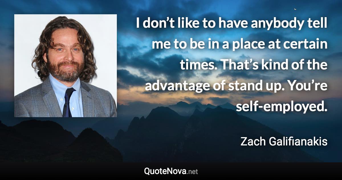 I don’t like to have anybody tell me to be in a place at certain times. That’s kind of the advantage of stand up. You’re self-employed. - Zach Galifianakis quote