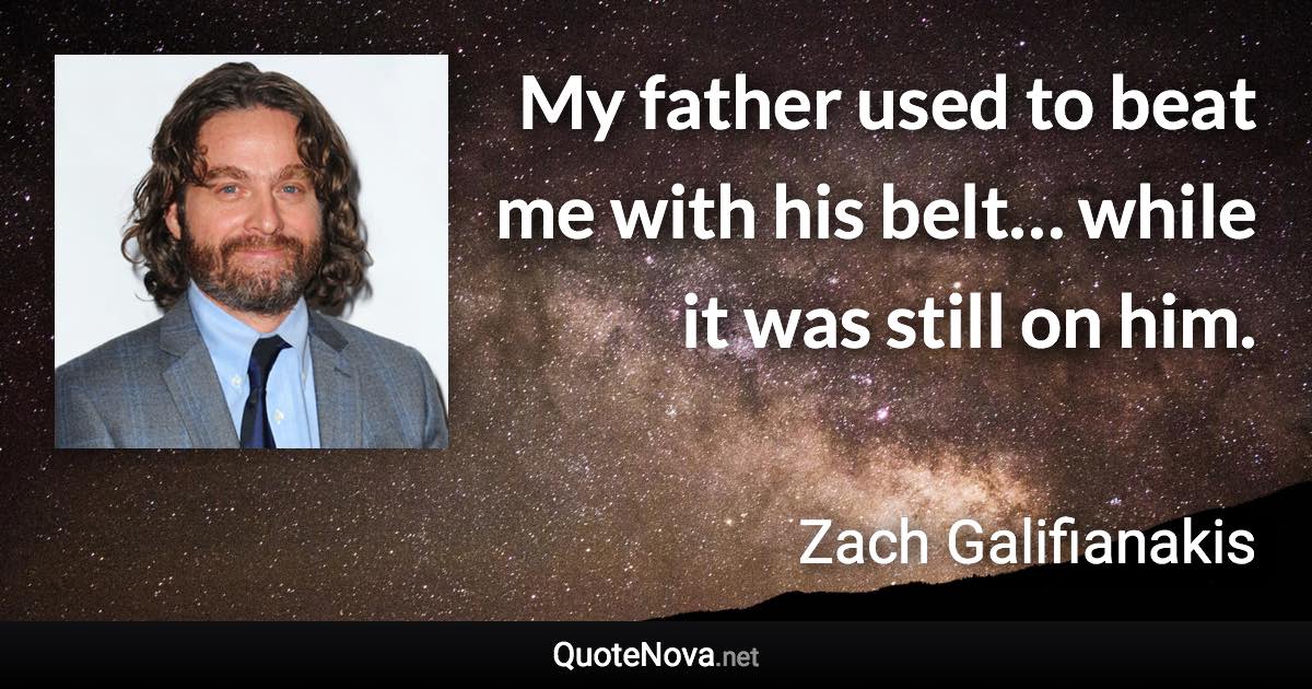 My father used to beat me with his belt… while it was still on him. - Zach Galifianakis quote