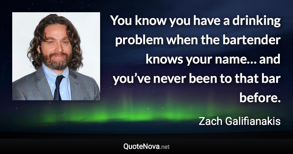 You know you have a drinking problem when the bartender knows your name… and you’ve never been to that bar before. - Zach Galifianakis quote