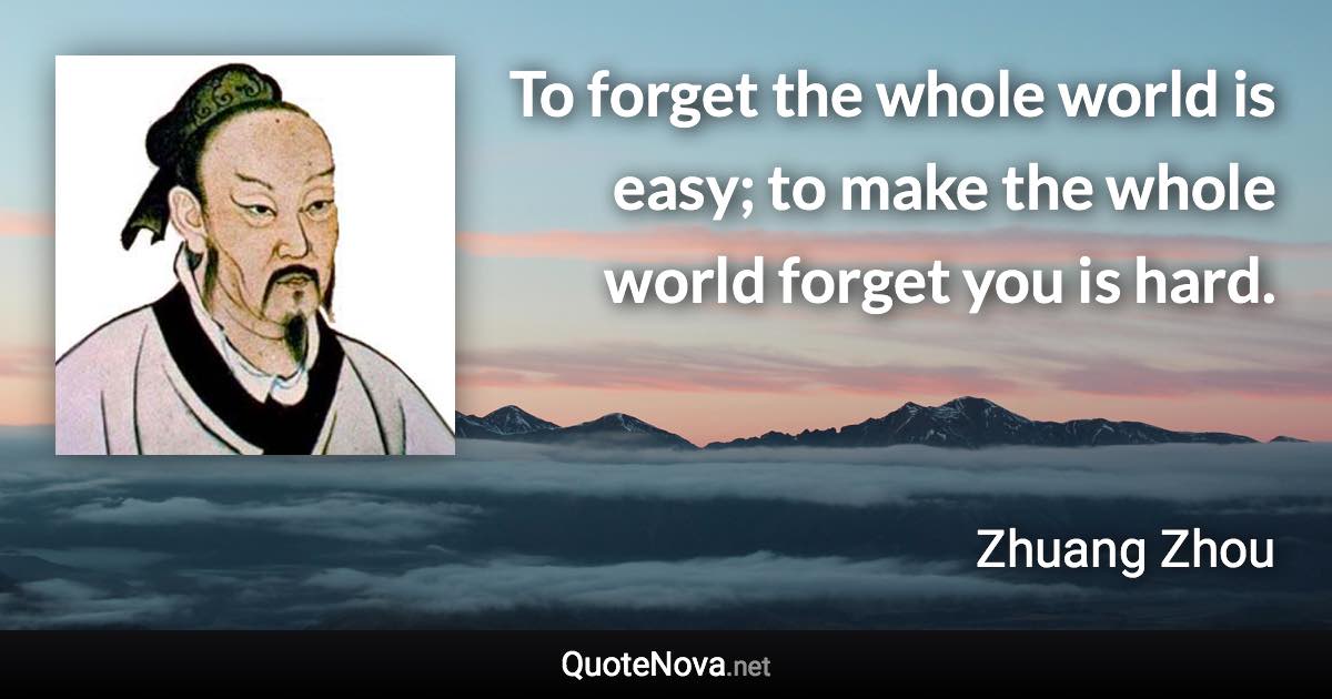 To forget the whole world is easy; to make the whole world forget you is hard. - Zhuang Zhou quote