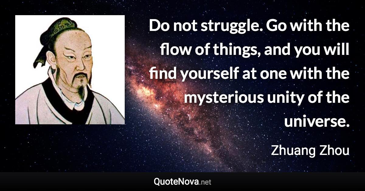 Do not struggle. Go with the flow of things, and you will find yourself at one with the mysterious unity of the universe. - Zhuang Zhou quote