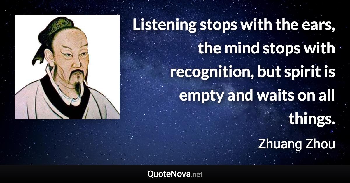 Listening stops with the ears, the mind stops with recognition, but spirit is empty and waits on all things. - Zhuang Zhou quote