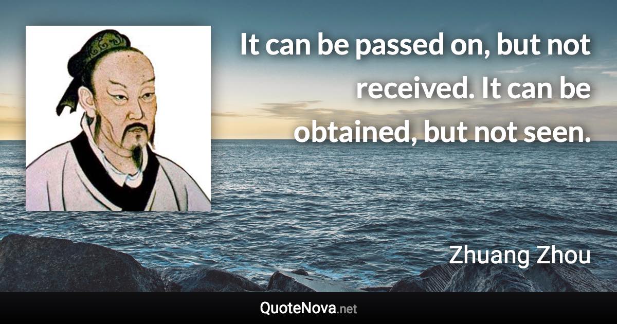 It can be passed on, but not received. It can be obtained, but not seen. - Zhuang Zhou quote