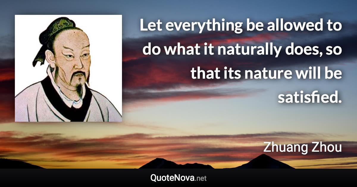 Let everything be allowed to do what it naturally does, so that its nature will be satisfied. - Zhuang Zhou quote