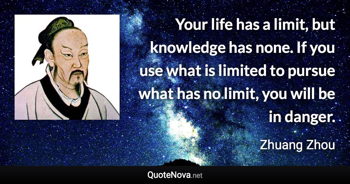 Your life has a limit, but knowledge has none. If you use what is limited to pursue what has no limit, you will be in danger. - Zhuang Zhou quote