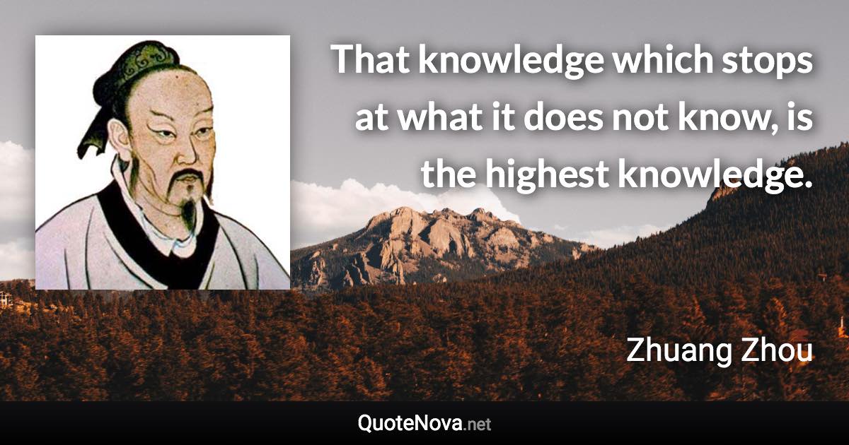 That knowledge which stops at what it does not know, is the highest knowledge. - Zhuang Zhou quote