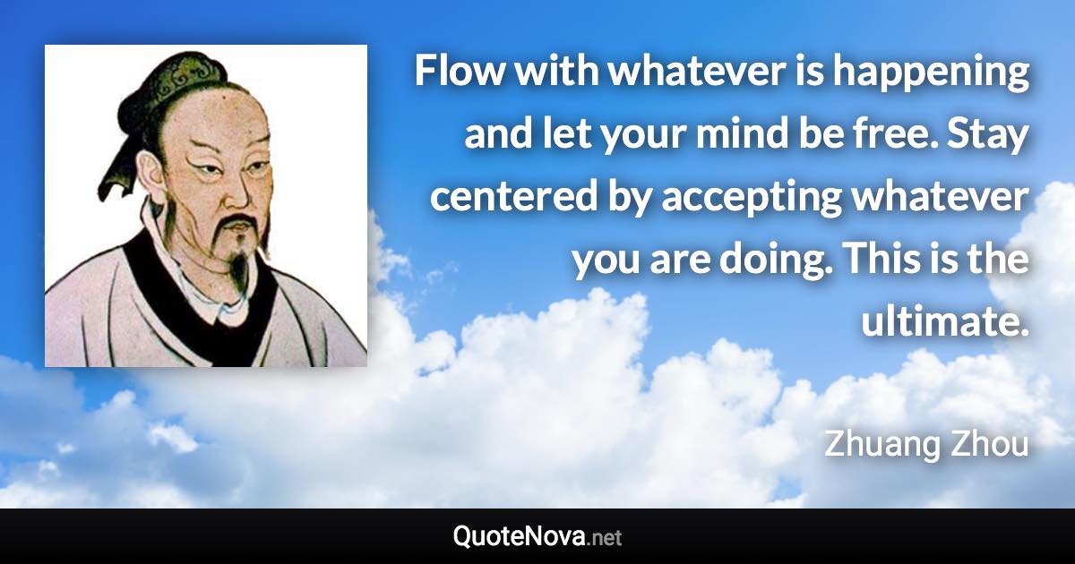 Flow with whatever is happening and let your mind be free. Stay centered by accepting whatever you are doing. This is the ultimate. - Zhuang Zhou quote