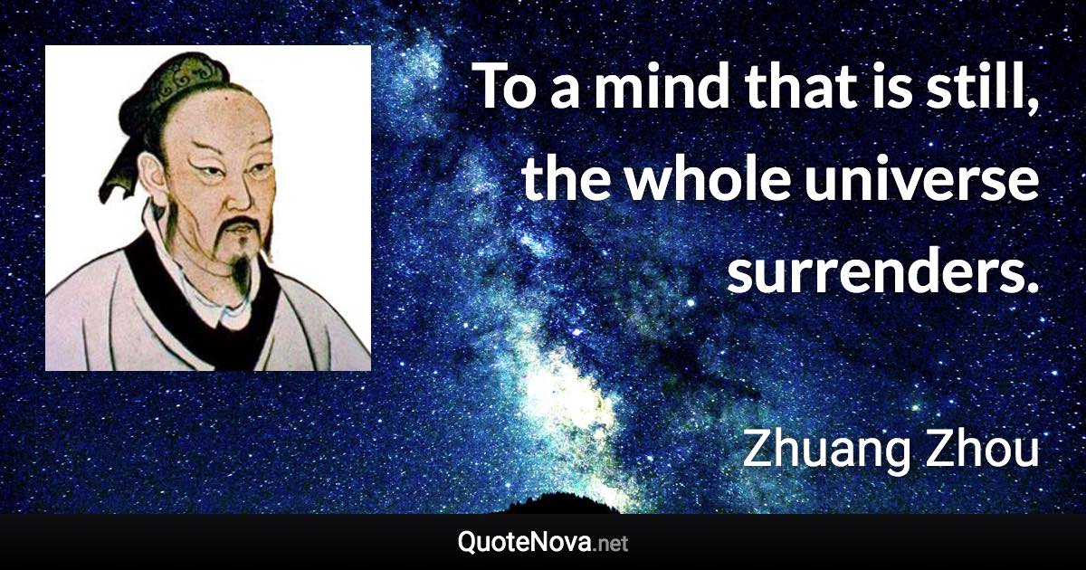 To a mind that is still, the whole universe surrenders. - Zhuang Zhou quote