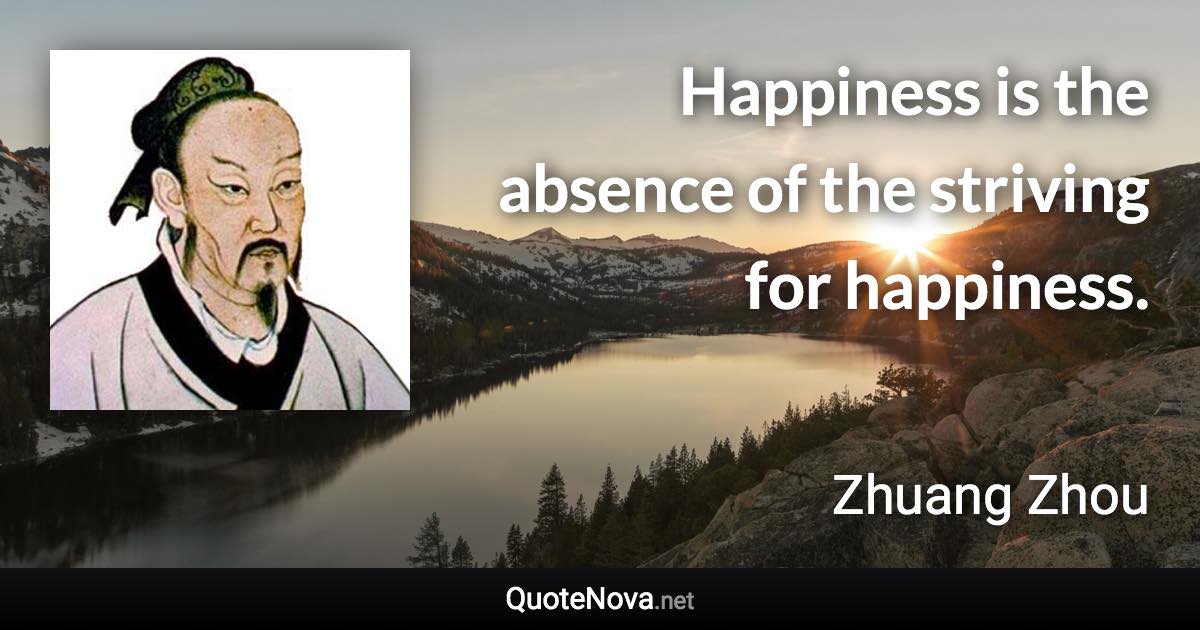 Happiness is the absence of the striving for happiness. - Zhuang Zhou quote