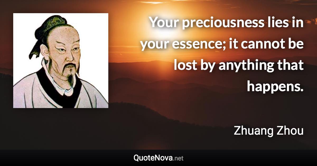 Your preciousness lies in your essence; it cannot be lost by anything that happens. - Zhuang Zhou quote