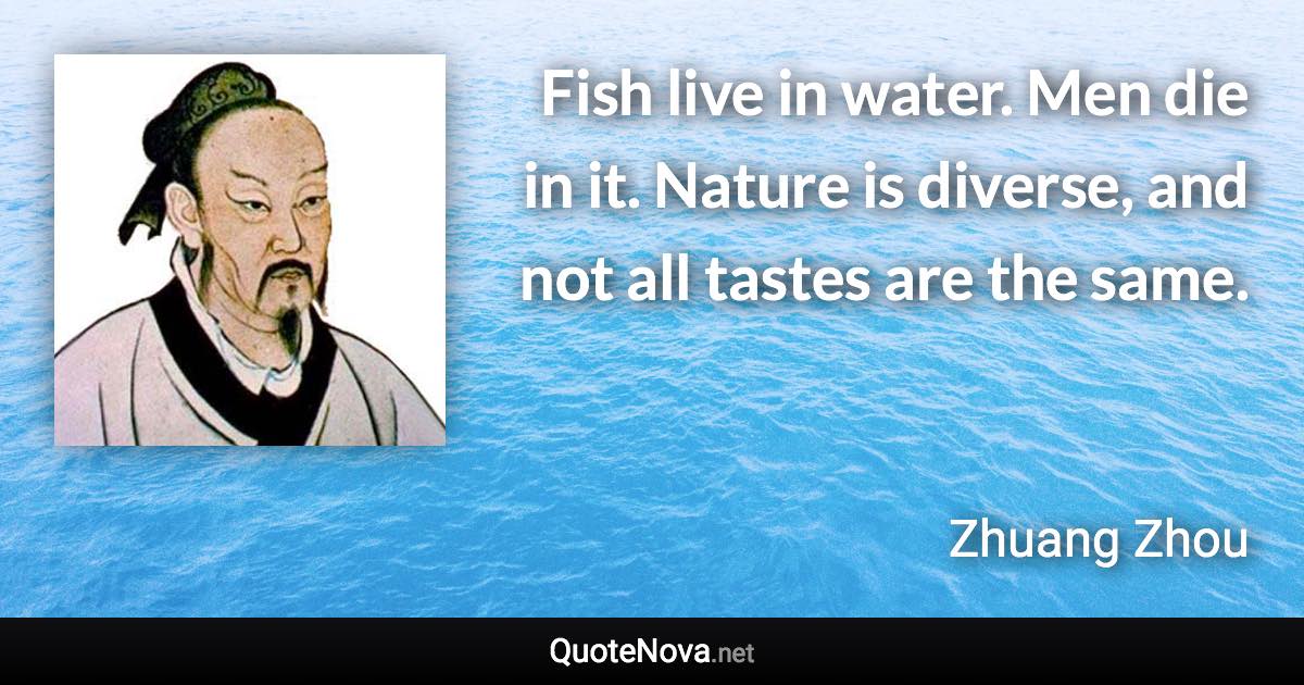 Fish live in water. Men die in it. Nature is diverse, and not all tastes are the same. - Zhuang Zhou quote